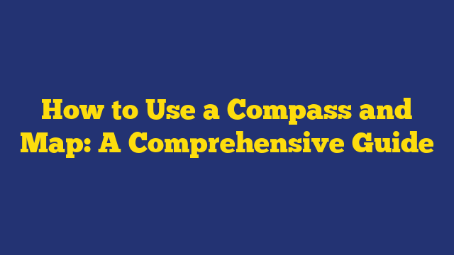 How to Use a Compass and Map: A Comprehensive Guide